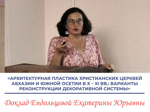 «Архитектурная пластика христианских церквей Абхазии и Южной Осетии в X–XI вв..» - доклад Е.Ю. Ендольцевой